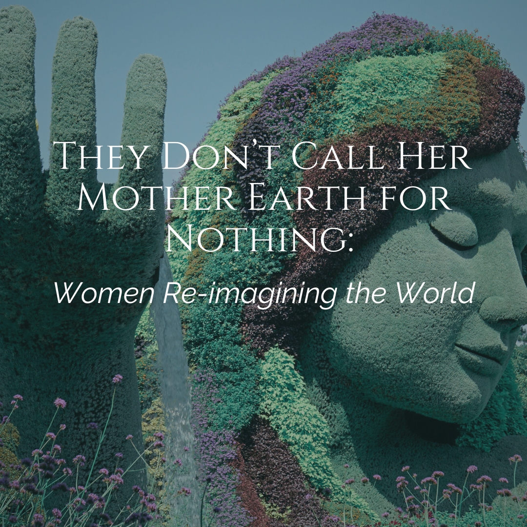 They Don’t Call Her Mother Earth for Nothing: Women Re-imagining the World